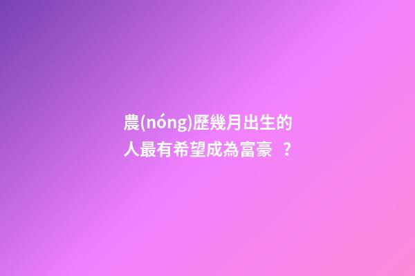 農(nóng)歷幾月出生的人最有希望成為富豪？